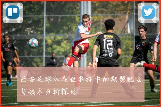 西安足球队在世界杯中的默契配合与战术分析探讨