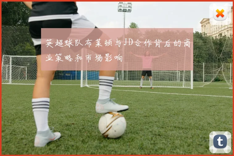 英超球队布莱顿与JD合作背后的商业策略和市场影响