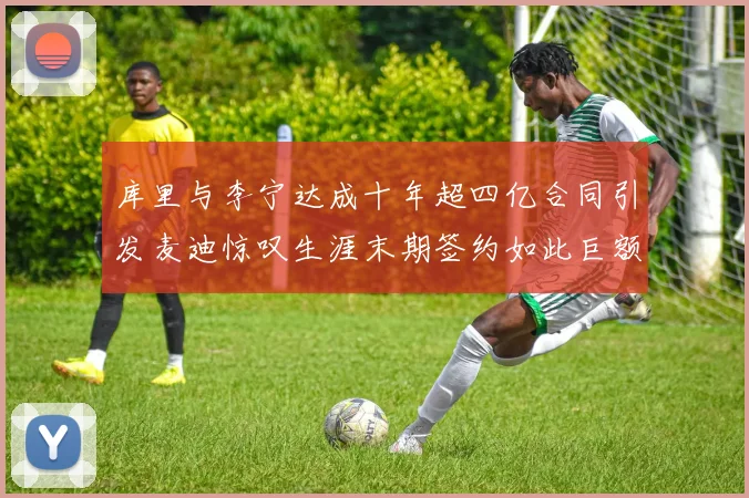 库里与李宁达成十年超四亿合同引发麦迪惊叹生涯末期签约如此巨额前所未闻