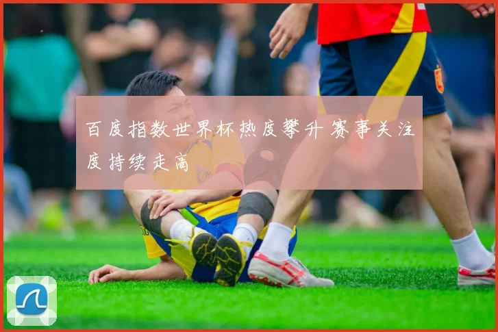 百度指数世界杯热度攀升 赛事关注度持续走高