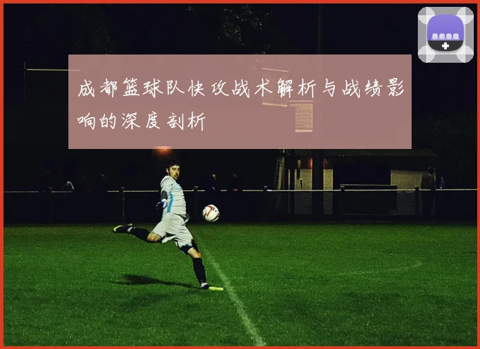 成都篮球队快攻战术解析与战绩影响的深度剖析