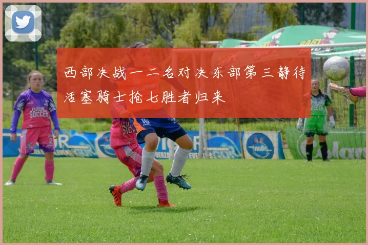 西部决战一二名对决东部第三静待活塞骑士抢七胜者归来