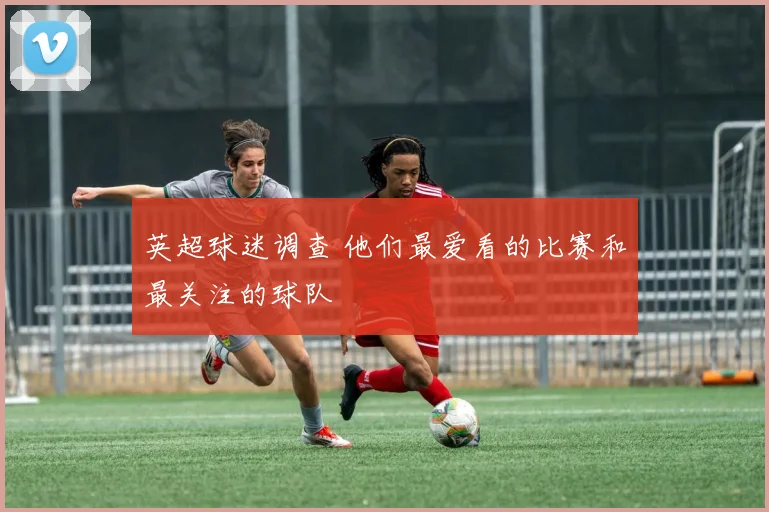 英超球迷调查 他们最爱看的比赛和最关注的球队