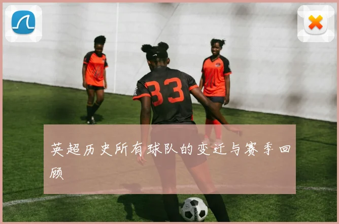 英超历史所有球队的变迁与赛季回顾