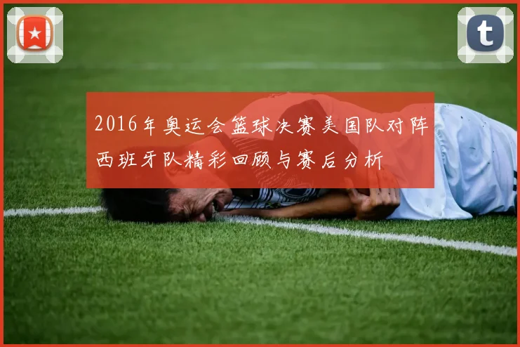 2016年奥运会篮球决赛美国队对阵西班牙队精彩回顾与赛后分析