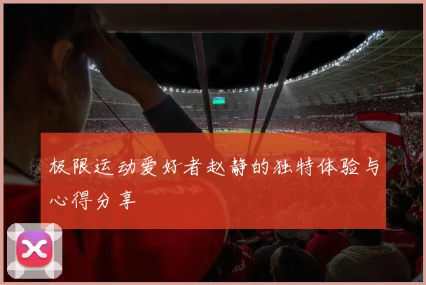 极限运动爱好者赵静的独特体验与心得分享
