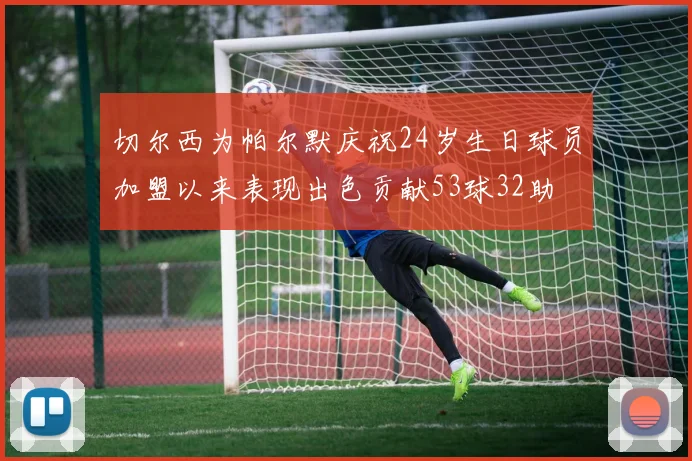 切尔西为帕尔默庆祝24岁生日球员加盟以来表现出色贡献53球32助