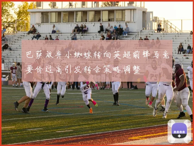 巴萨放弃小蜘蛛转向英超前锋马竞要价过高引发转会策略调整