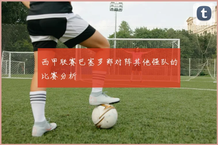 西甲联赛巴塞罗那对阵其他强队的比赛分析